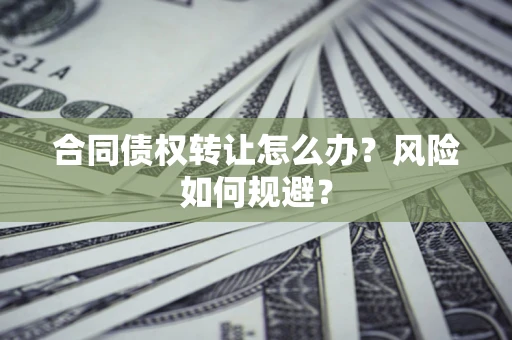 武汉合同债权转让怎么办？风险如何规避？