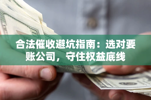 武汉合法催收避坑指南：选对要账公司，守住权益底线