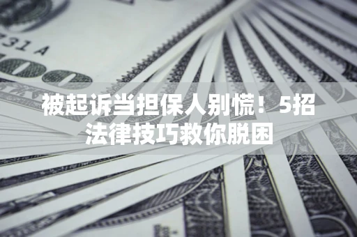 武汉被起诉当担保人别慌！5招法律技巧救你脱困