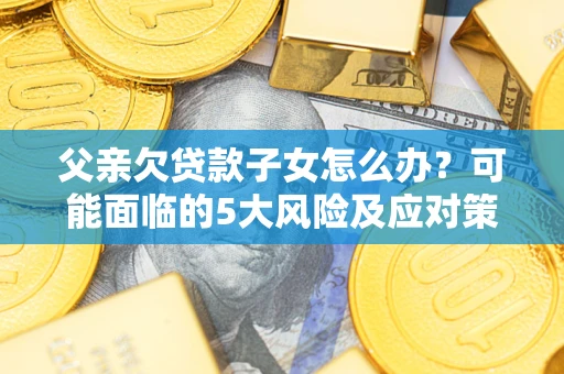 武汉父亲欠贷款子女怎么办?可能面临的5大风险及应对策略 武汉父亲欠贷款子女怎么办?可能面临的5大风险及应对策略