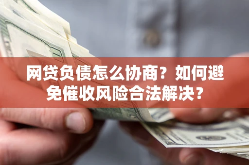 武汉网贷负债怎么协商？如何避免催收风险合法解决？