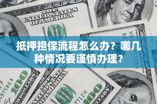武汉抵押担保流程怎么办？哪几种情况要谨慎办理？