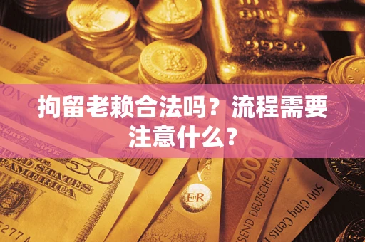 武汉拘留老赖合法吗？流程需要注意什么？