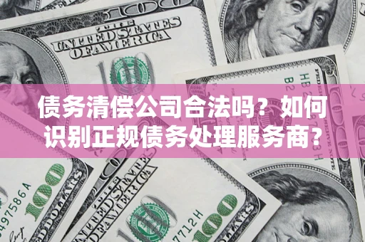 武汉债务清偿公司合法吗？如何识别正规债务处理服务商？
