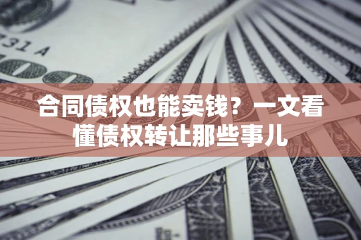 武汉合同债权也能卖钱？一文看懂债权转让那些事儿