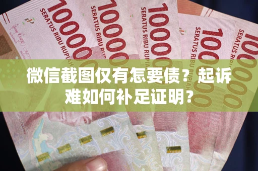 武汉微信截图仅有怎要债？起诉难如何补足证明？