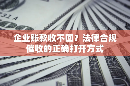 武汉企业账款收不回？法律合规催收的正确打开方式