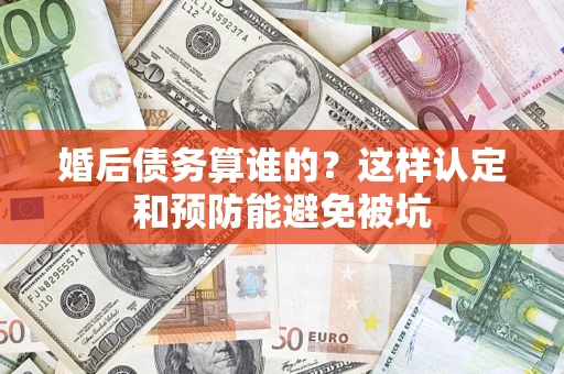 武汉婚后债务算谁的？这样认定和预防能避免被坑