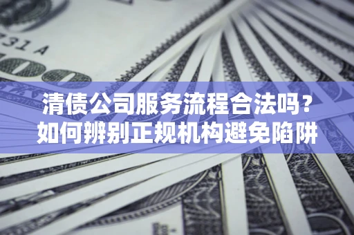 武汉清债公司服务流程合法吗？如何辨别正规机构避免陷阱？