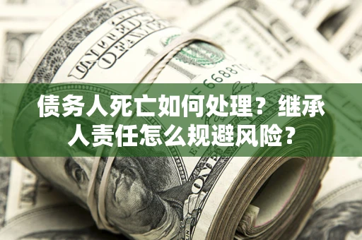 武汉债务人死亡如何处理？继承人责任怎么规避风险？