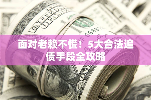 武汉面对老赖不慌！5大合法追债手段全攻略