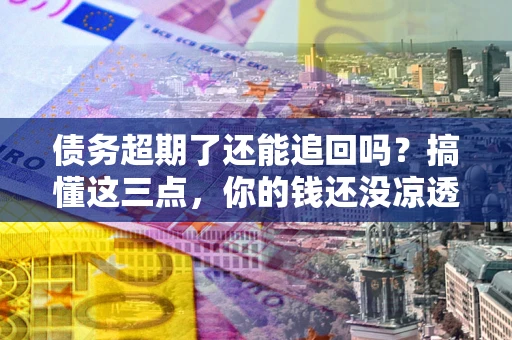 武汉债务超期了还能追回吗？搞懂这三点，你的钱还没凉透