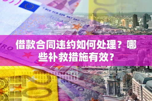 武汉借款合同违约如何处理？哪些补救措施有效？
