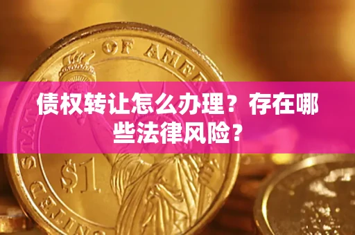 武汉债权转让怎么办理？存在哪些法律风险？