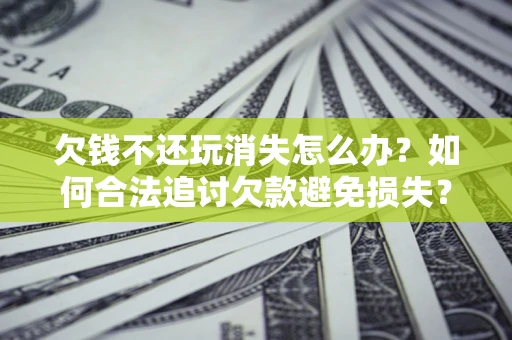 武汉欠钱不还玩消失怎么办？如何合法追讨欠款避免损失？