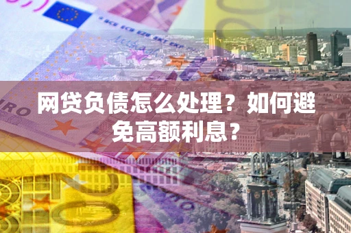 武汉网贷负债怎么处理？如何避免高额利息？