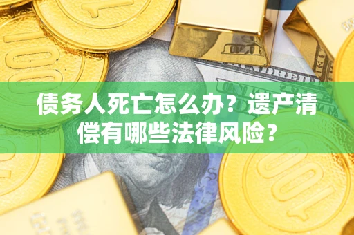 武汉债务人死亡怎么办？遗产清偿有哪些法律风险？