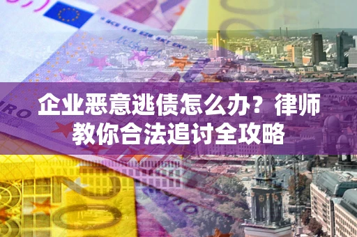 武汉企业恶意逃债怎么办？律师教你合法追讨全攻略