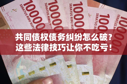 武汉共同债权债务纠纷怎么破？这些法律技巧让你不吃亏！