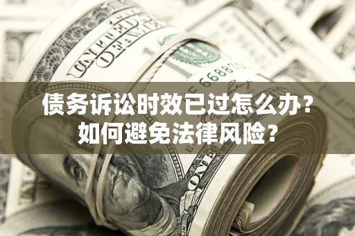 武汉债务诉讼时效已过怎么办？如何避免法律风险？