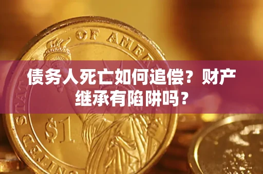 武汉债务人死亡如何追偿？财产继承有陷阱吗？