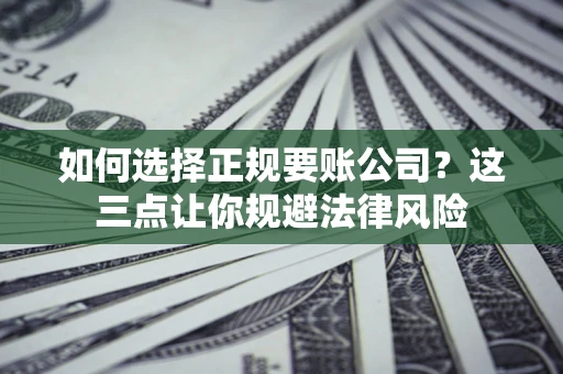 武汉如何选择正规要账公司？这三点让你规避法律风险