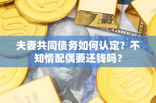 武汉夫妻共同债务如何认定？不知情配偶要还钱吗？