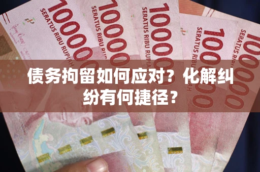 武汉债务拘留如何应对？化解纠纷有何捷径？
