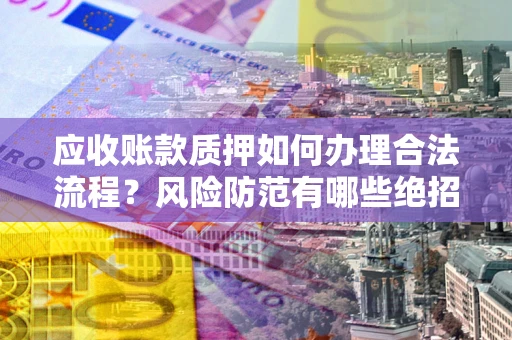 武汉应收账款质押如何办理合法流程？风险防范有哪些绝招？