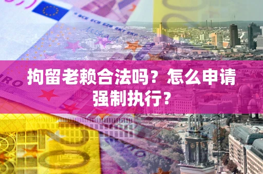 武汉拘留老赖合法吗？怎么申请强制执行？