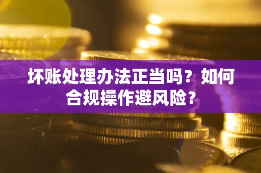 武汉坏账处理办法正当吗？如何合规操作避风险？