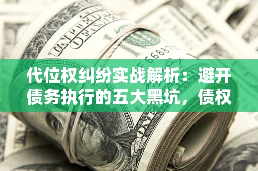 武汉代位权纠纷实战解析：避开债务执行的五大黑坑，债权人必看指南
