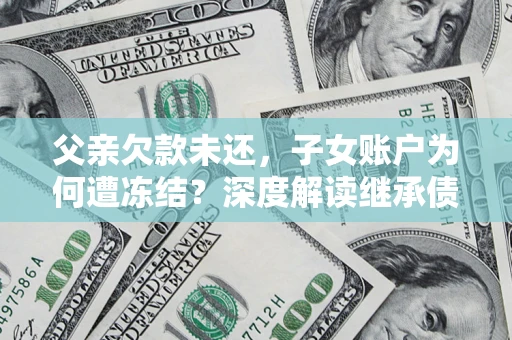 武汉父亲欠款未还，子女账户为何遭冻结？深度解读继承债务迷局
