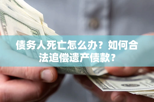 武汉债务人死亡怎么办？如何合法追偿遗产债款？