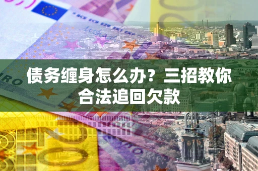 武汉债务缠身怎么办？三招教你合法追回欠款
