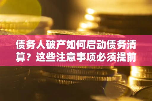 武汉债务人破产如何启动债务清算？这些注意事项必须提前知道