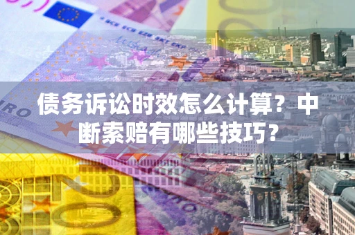 武汉债务诉讼时效怎么计算？中断索赔有哪些技巧？