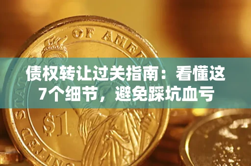 武汉债权转让过关指南：看懂这7个细节，避免踩坑血亏