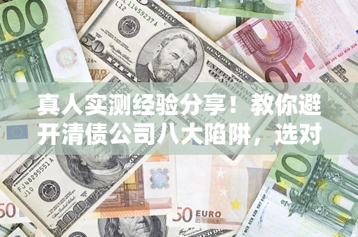 武汉真人实测经验分享！教你避开清债公司八大陷阱，选对机构少走十年弯路