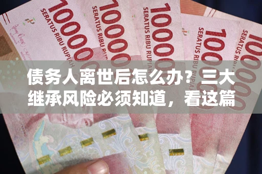 武汉债务人离世后怎么办？三大继承风险必须知道，看这篇就够了