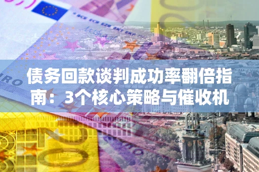 武汉债务回款谈判成功率翻倍指南：3个核心策略与催收机构避坑法则