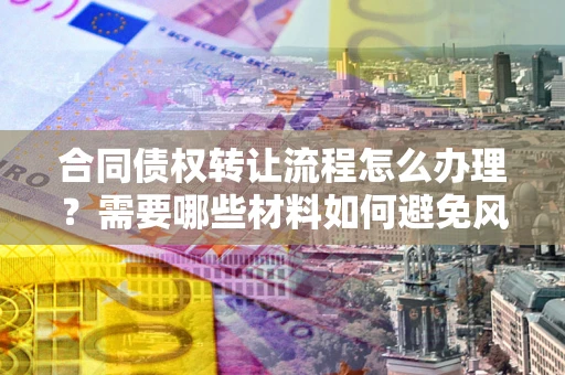武汉合同债权转让流程怎么办理？需要哪些材料如何避免风险？