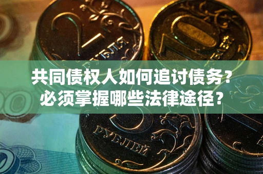 武汉共同债权人如何追讨债务？必须掌握哪些法律途径？