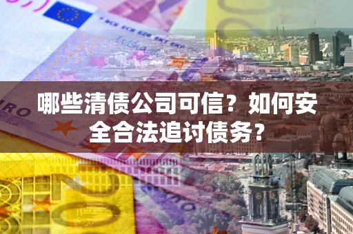 武汉哪些清债公司可信？如何安全合法追讨债务？