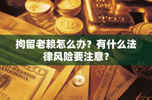 武汉拘留老赖怎么办？有什么法律风险要注意？