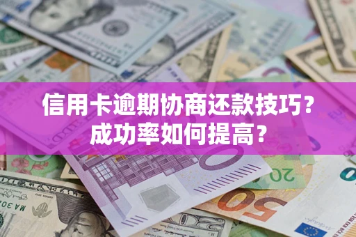 武汉信用卡逾期协商还款技巧？成功率如何提高？
