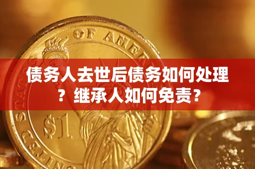武汉债务人去世后债务如何处理？继承人如何免责？