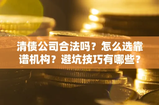 武汉清债公司合法吗？怎么选靠谱机构？避坑技巧有哪些？