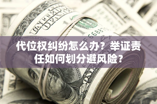 武汉代位权纠纷怎么办？举证责任如何划分避风险？