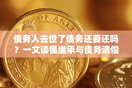 武汉债务人去世了债务还要还吗？一文读懂继承与债务清偿